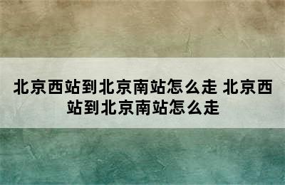 北京西站到北京南站怎么走 北京西站到北京南站怎么走